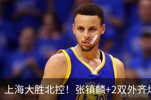 上海大胜北控！张镇麟+2双外齐爆，2首发辅助，廖三宁张帆死顶！