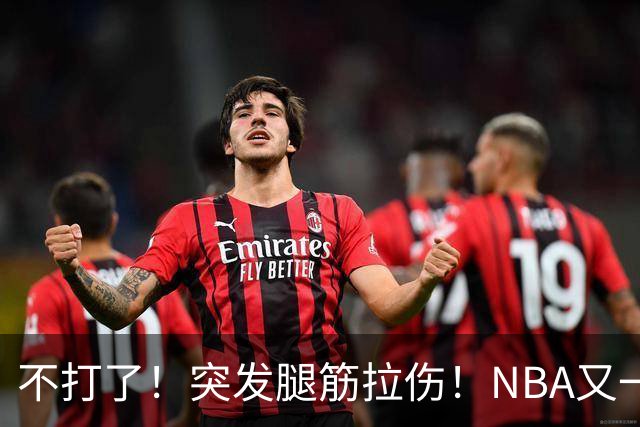 不打了！突发腿筋拉伤！NBA又一个球星倒下