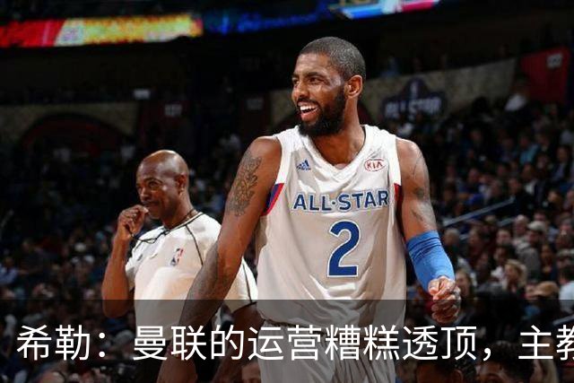 希勒：曼联的运营糟糕透顶，主教练不是问题所在