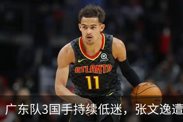 广东队3国手持续低迷，张文逸遭到弃用，杜锋有望回归