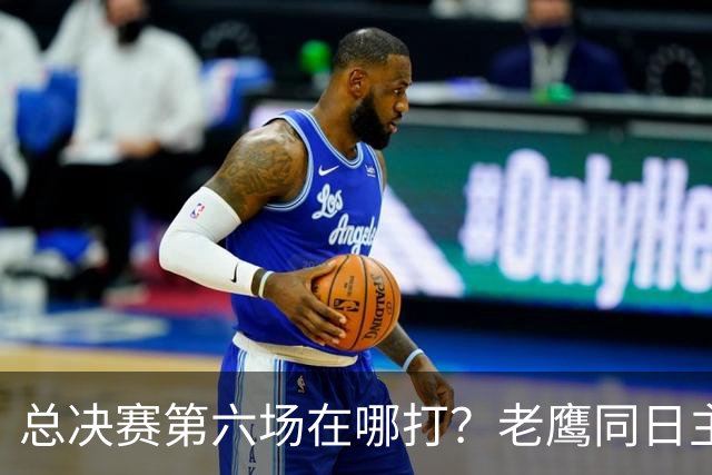 总决赛第六场在哪打？老鹰同日主场，梦想球馆被占
