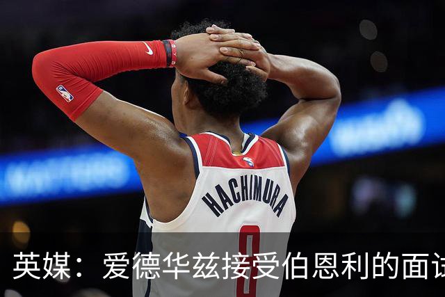 英媒：爱德华兹接受伯恩利的面试，正在商谈空缺的主帅职位